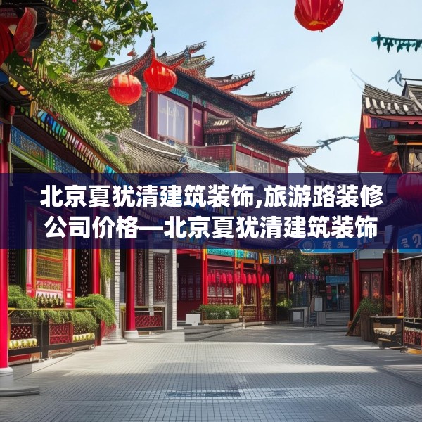 北京夏犹清建筑装饰,旅游路装修公司价格—北京夏犹清建筑装饰400.a276b277c280fgy.287htyj