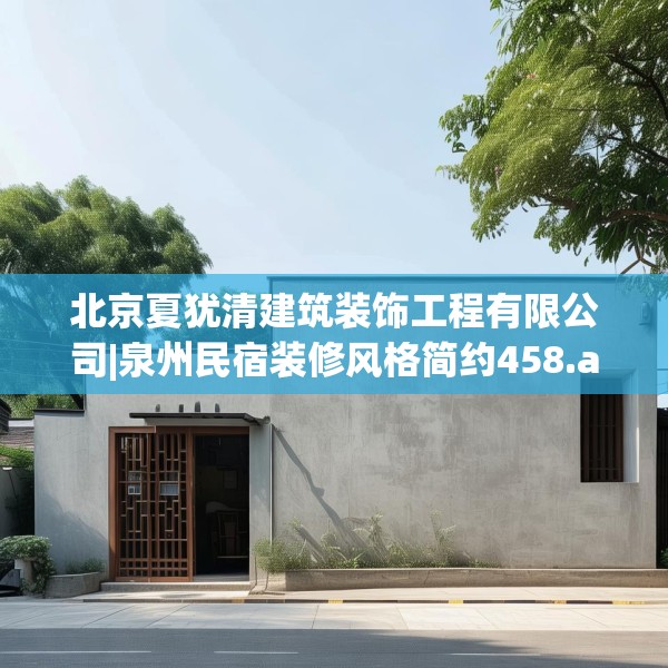 北京夏犹清建筑装饰工程有限公司|泉州民宿装修风格简约458.a334b335c338fgy.345wew
