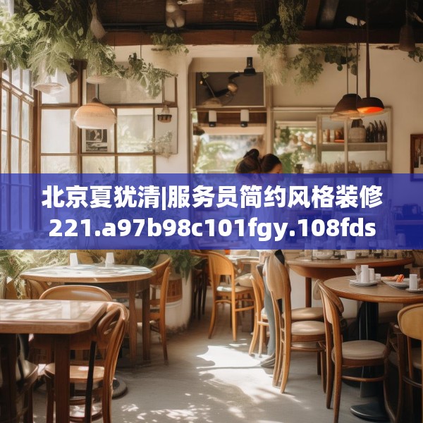 北京夏犹清|服务员简约风格装修221.a97b98c101fgy.108fds