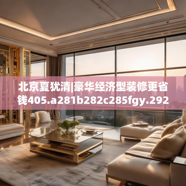 北京夏犹清|豪华经济型装修更省钱405.a281b282c285fgy.292fghfd