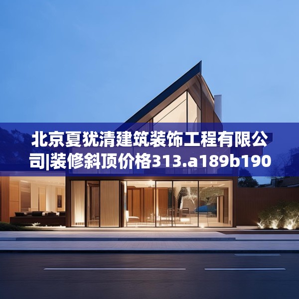 北京夏犹清建筑装饰工程有限公司|装修斜顶价格313.a189b190c193fgy.200fdsfds