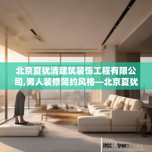 北京夏犹清建筑装饰工程有限公司,男人装修简约风格—北京夏犹清建筑装饰工程有限公司461.a337b338c341fgy.348cvcx