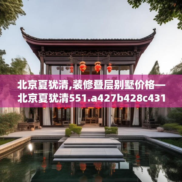 北京夏犹清,装修叠层别墅价格—北京夏犹清551.a427b428c431fgy.438cvcx