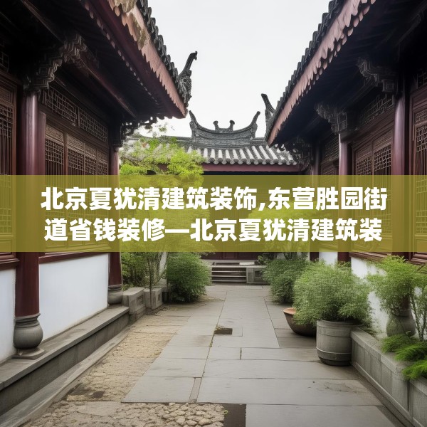 北京夏犹清建筑装饰,东营胜园街道省钱装修—北京夏犹清建筑装饰177.a53b54c57fgy.64fhsg