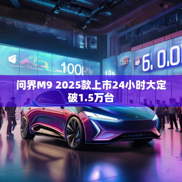 问界M9 2025款上市24小时大定破1.5万台