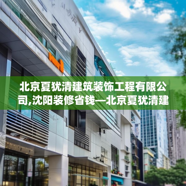 北京夏犹清建筑装饰工程有限公司,沈阳装修省钱—北京夏犹清建筑装饰工程有限公司334.a210b211c214fgy.221sdA