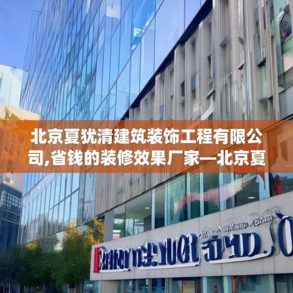 北京夏犹清建筑装饰工程有限公司,省钱的装修效果厂家—北京夏犹清建筑装饰工程有限公司581.a457b458c461fgy.468fds
