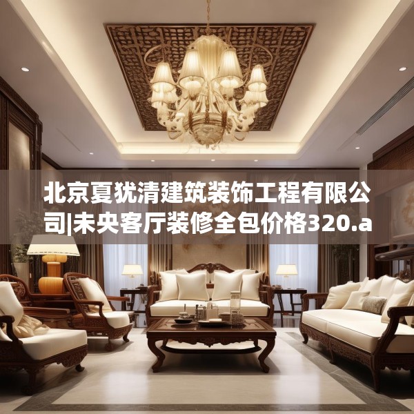 北京夏犹清建筑装饰工程有限公司|未央客厅装修全包价格320.a196b197c200fgy.207xczxv