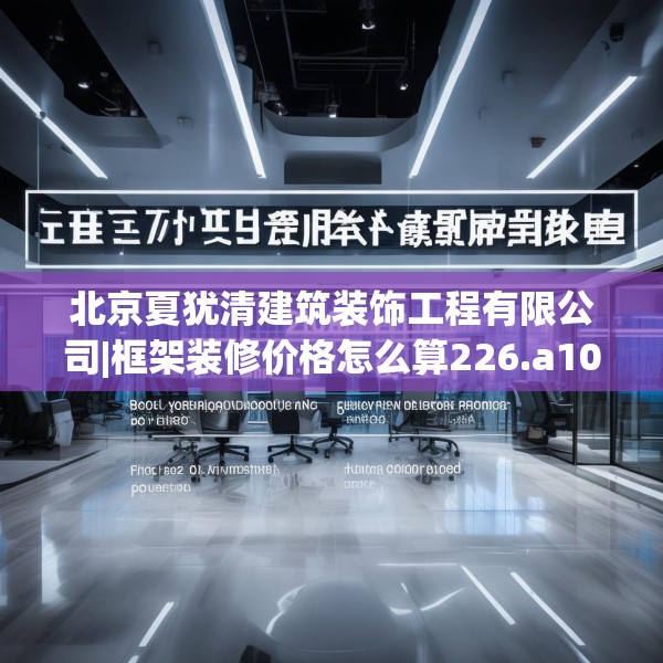 北京夏犹清建筑装饰工程有限公司|框架装修价格怎么算226.a102b103c106fgy.113sdA