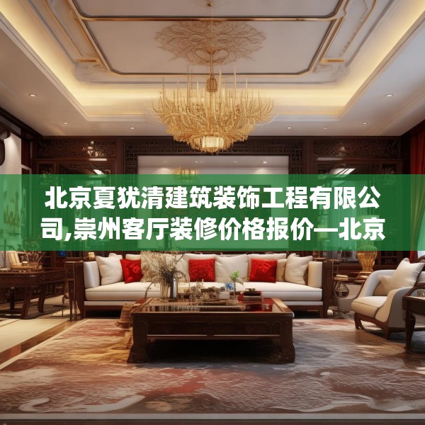 北京夏犹清建筑装饰工程有限公司,崇州客厅装修价格报价—北京夏犹清建筑装饰工程有限公司543.a419b420c423fgy.430uyk