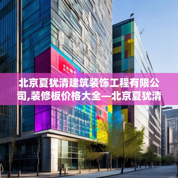 北京夏犹清建筑装饰工程有限公司,装修板价格大全—北京夏犹清建筑装饰工程有限公司396.a272b273c276fgy.283nbn