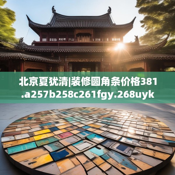 北京夏犹清|装修圆角条价格381.a257b258c261fgy.268uyk