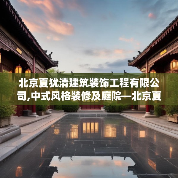 北京夏犹清建筑装饰工程有限公司,中式风格装修及庭院—北京夏犹清建筑装饰工程有限公司319.a195b196c199fgy.206poiy