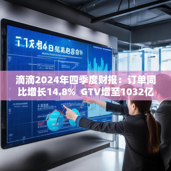 滴滴2024年四季度财报：订单同比增长14.8%  GTV增至1032亿元