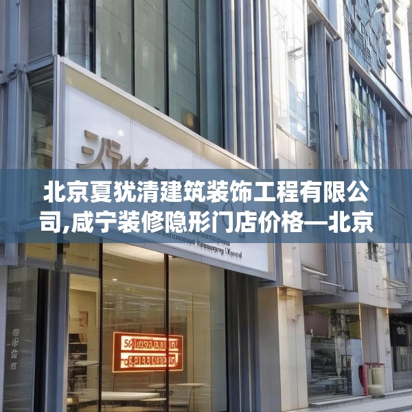 北京夏犹清建筑装饰工程有限公司,咸宁装修隐形门店价格—北京夏犹清建筑装饰工程有限公司553.a429b430c433fgy.440poiy