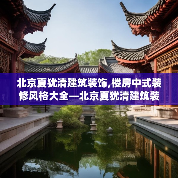 北京夏犹清建筑装饰,楼房中式装修风格大全—北京夏犹清建筑装饰274.a150b151c154fgy.161htyj