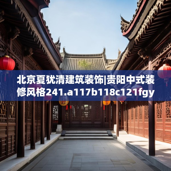 北京夏犹清建筑装饰|贵阳中式装修风格241.a117b118c121fgy.128fdsfds