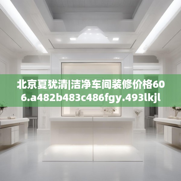 北京夏犹清|洁净车间装修价格606.a482b483c486fgy.493lkjl