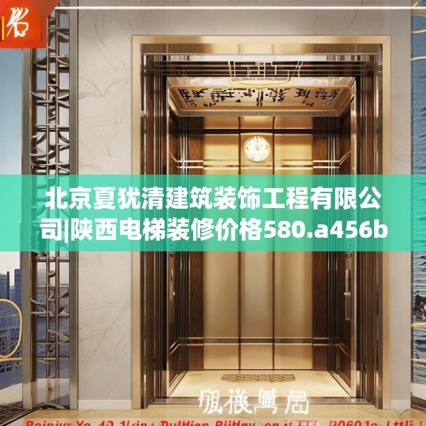北京夏犹清建筑装饰工程有限公司|陕西电梯装修价格580.a456b457c460fgy.467htyj