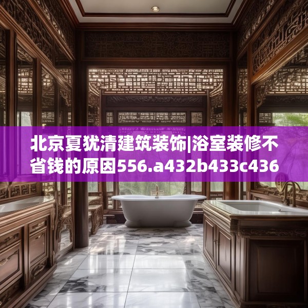北京夏犹清建筑装饰|浴室装修不省钱的原因556.a432b433c436fgy.443dewqe