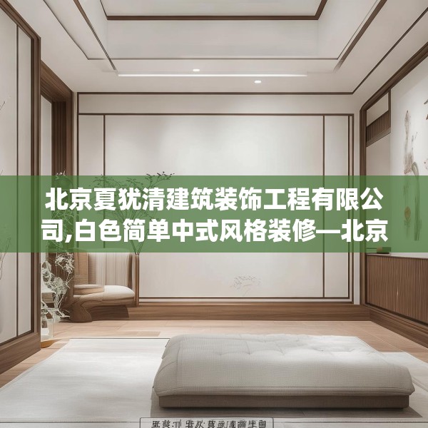 北京夏犹清建筑装饰工程有限公司,白色简单中式风格装修—北京夏犹清建筑装饰工程有限公司571.a447b448c451fgy.458poiy