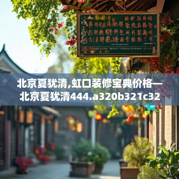 北京夏犹清,虹口装修宝典价格—北京夏犹清444.a320b321c324fgy.331lkjl