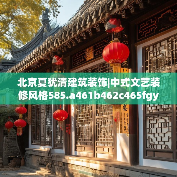 北京夏犹清建筑装饰|中式文艺装修风格585.a461b462c465fgy.472fghfd