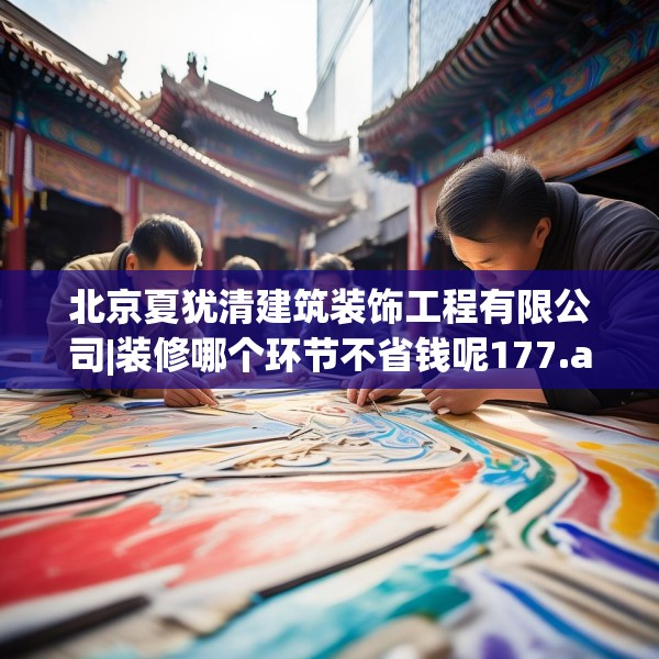北京夏犹清建筑装饰工程有限公司|装修哪个环节不省钱呢177.a53b54c57fgy.64fhsg