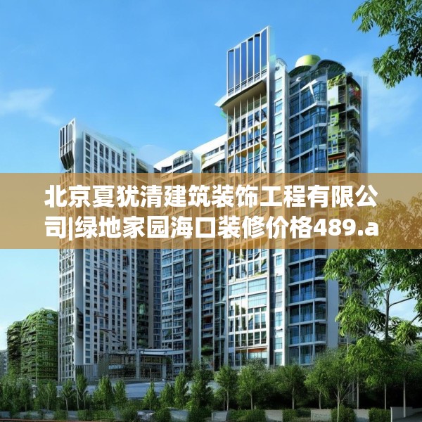 北京夏犹清建筑装饰工程有限公司|绿地家园海口装修价格489.a365b366c369fgy.376uyk