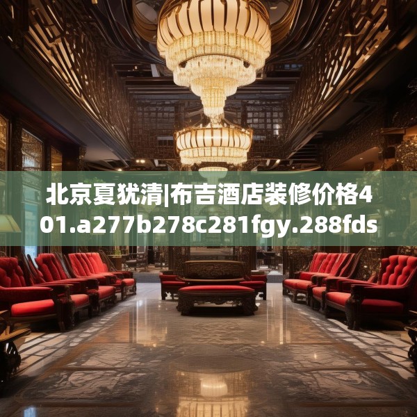 北京夏犹清|布吉酒店装修价格401.a277b278c281fgy.288fds