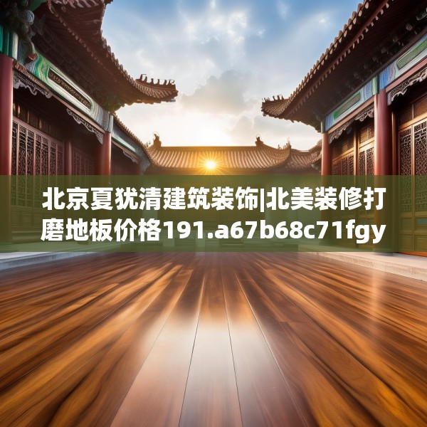 北京夏犹清建筑装饰|北美装修打磨地板价格191.a67b68c71fgy.78cvcx