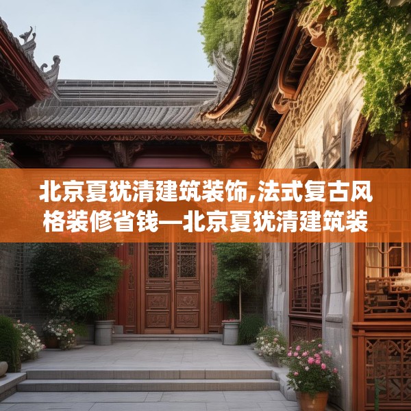 北京夏犹清建筑装饰,法式复古风格装修省钱—北京夏犹清建筑装饰615.a491b492c495fgy.502uyk