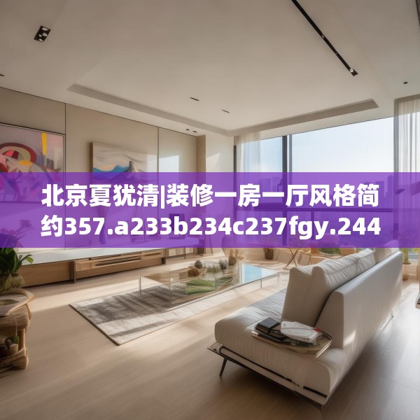 北京夏犹清|装修一房一厅风格简约357.a233b234c237fgy.244fhsg