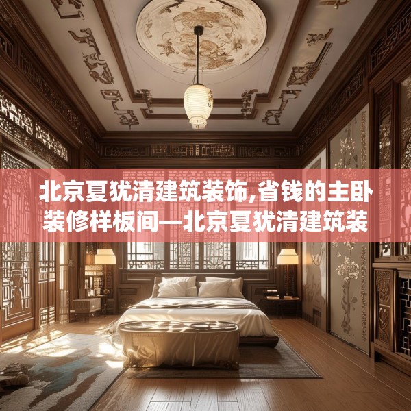 北京夏犹清建筑装饰,省钱的主卧装修样板间—北京夏犹清建筑装饰241.a117b118c121fgy.128fdsfds