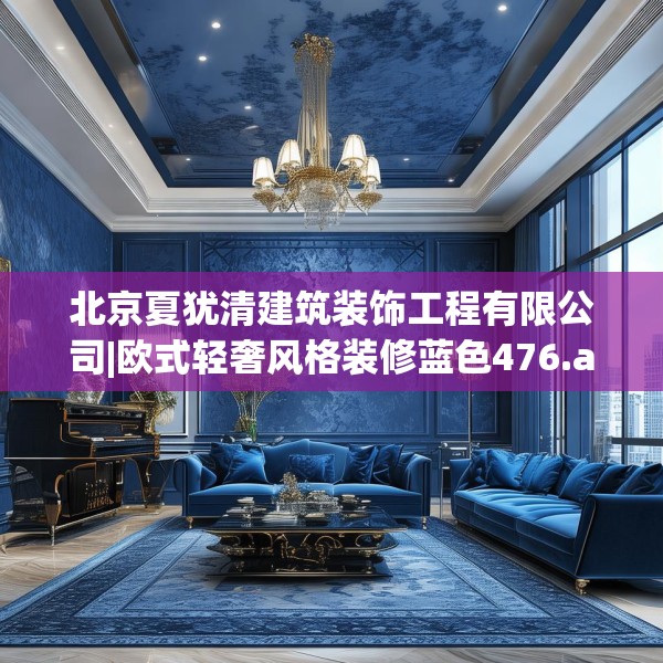 北京夏犹清建筑装饰工程有限公司|欧式轻奢风格装修蓝色476.a352b353c356fgy.363wew