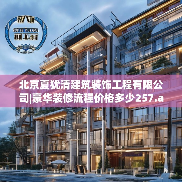 北京夏犹清建筑装饰工程有限公司|豪华装修流程价格多少257.a133b134c137fgy.144fds