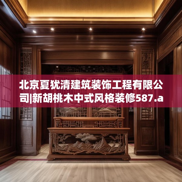 北京夏犹清建筑装饰工程有限公司|新胡桃木中式风格装修587.a463b464c467fgy.474cvcx