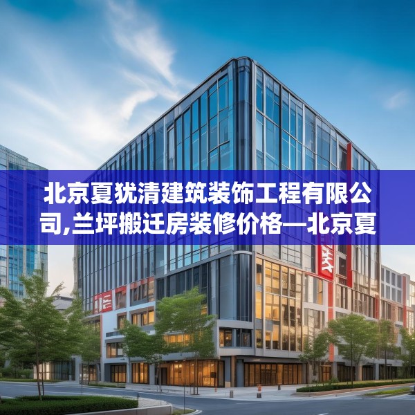 北京夏犹清建筑装饰工程有限公司,兰坪搬迁房装修价格—北京夏犹清建筑装饰工程有限公司554.a430b431c434fgy.441xczxv