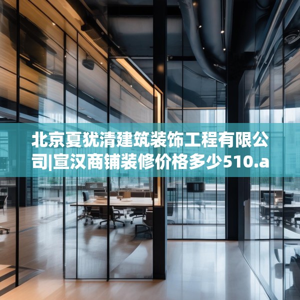 北京夏犹清建筑装饰工程有限公司|宣汉商铺装修价格多少510.a386b387c390fgy.397dsfds