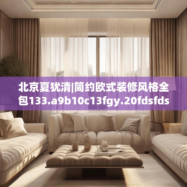 北京夏犹清|简约欧式装修风格全包133.a9b10c13fgy.20fdsfds