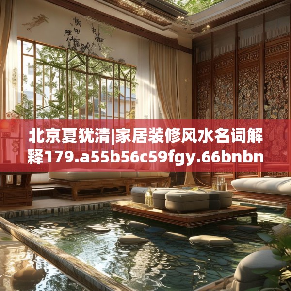 北京夏犹清|家居装修风水名词解释179.a55b56c59fgy.66bnbn