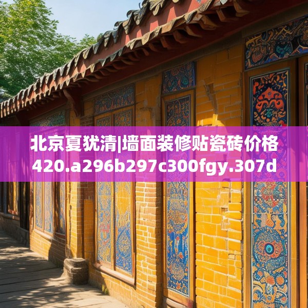 北京夏犹清|墙面装修贴瓷砖价格420.a296b297c300fgy.307dsfds