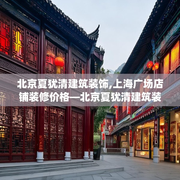 北京夏犹清建筑装饰,上海广场店铺装修价格—北京夏犹清建筑装饰465.a341b342c345fgy.352fhsg