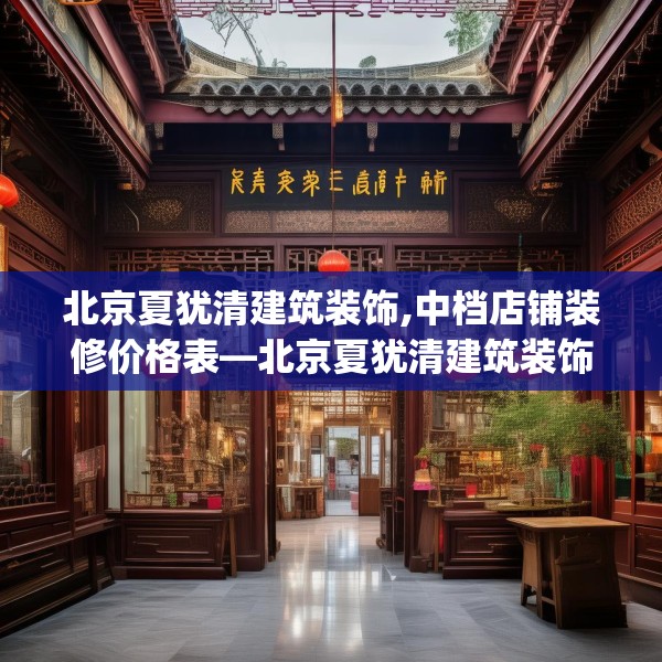 北京夏犹清建筑装饰,中档店铺装修价格表—北京夏犹清建筑装饰350.a226b227c230fgy.237wew