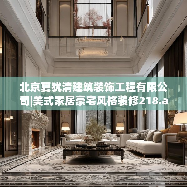 北京夏犹清建筑装饰工程有限公司|美式家居豪宅风格装修218.a94b95c98fgy.10576679