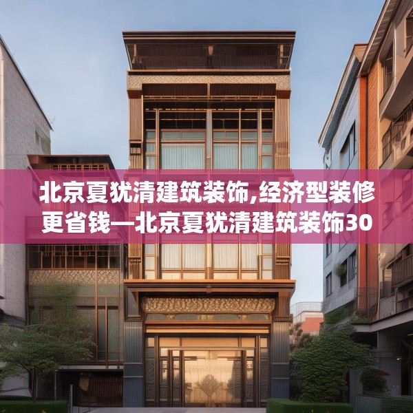北京夏犹清建筑装饰,经济型装修更省钱—北京夏犹清建筑装饰304.a180b181c184fgy.191dewqe