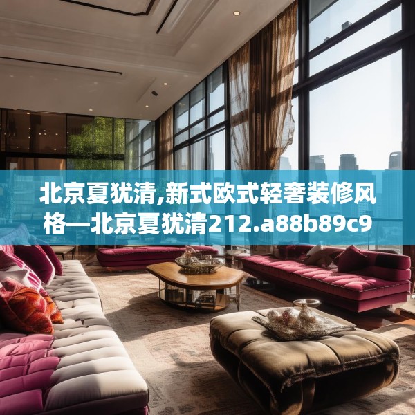北京夏犹清,新式欧式轻奢装修风格—北京夏犹清212.a88b89c92fgy.99xczxv