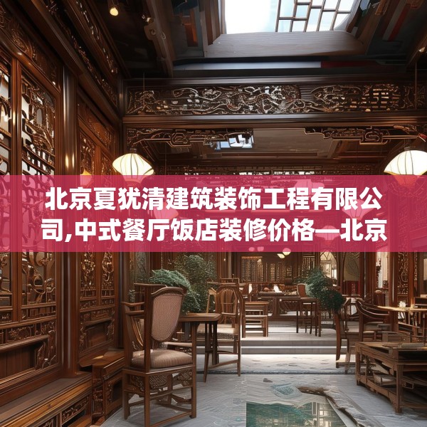 北京夏犹清建筑装饰工程有限公司,中式餐厅饭店装修价格—北京夏犹清建筑装饰工程有限公司241.a117b118c121fgy.128fdsfds