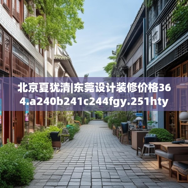 北京夏犹清|东莞设计装修价格364.a240b241c244fgy.251htyj