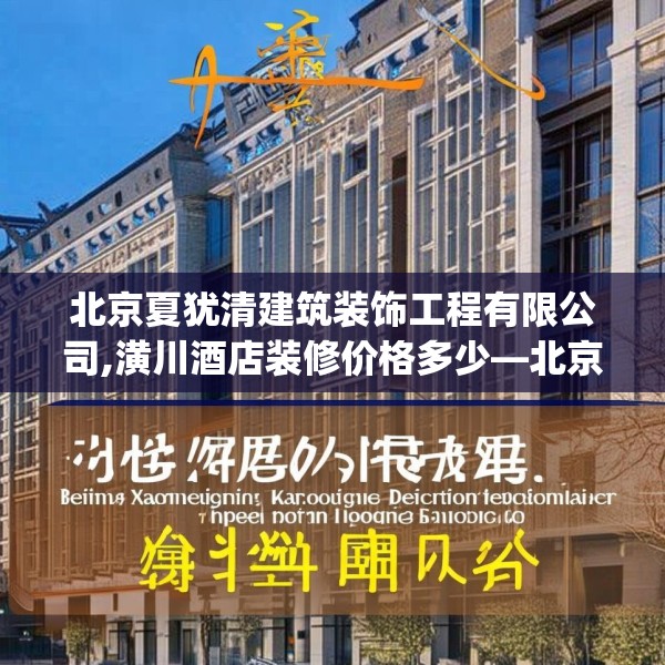 北京夏犹清建筑装饰工程有限公司,潢川酒店装修价格多少—北京夏犹清建筑装饰工程有限公司407.a283b284c287fgy.294cvcx